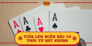 Tiến lên miền Bắc có thối tứ quý không? Chi tiết