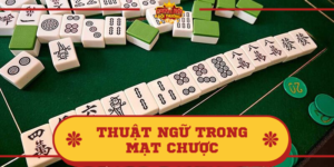 Thuật ngữ trong Mạt chược và giải đáp chi tiết ý nghĩa