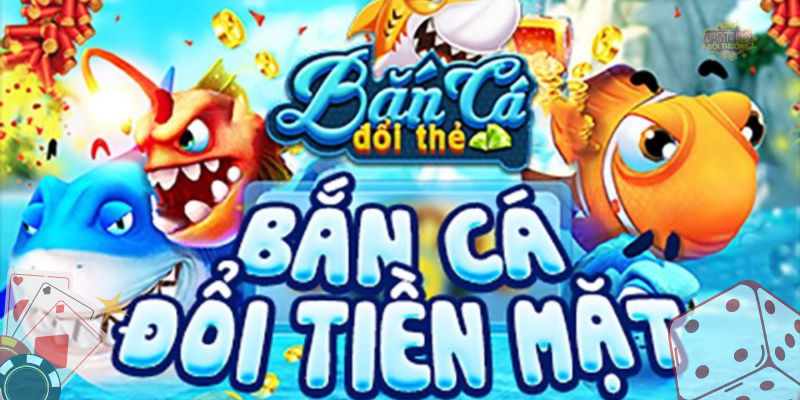 Chơi game bắn cá hấp dẫn đổi tiền mặt cực đã